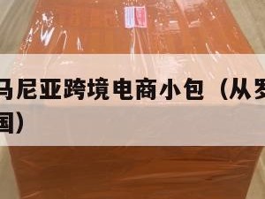 深圳到罗马尼亚跨境电商小包（从罗马尼亚寄快递到中国）