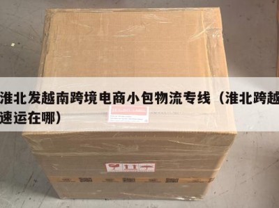 淮北发越南跨境电商小包物流专线（淮北跨越速运在哪）
