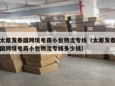 太原发泰国跨境电商小包物流专线（太原发泰国跨境电商小包物流专线多少钱）