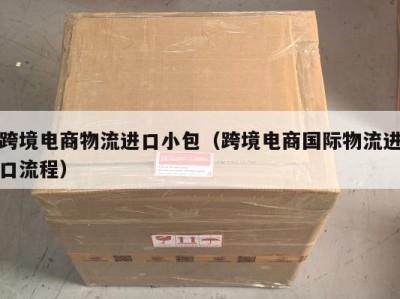 跨境电商物流进口小包（跨境电商国际物流进口流程）