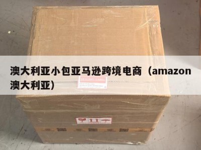 澳大利亚小包亚马逊跨境电商（amazon澳大利亚）