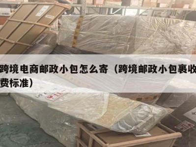 跨境电商邮政小包怎么寄（跨境邮政小包裹收费标准）