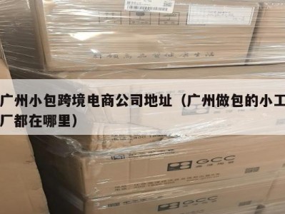 广州小包跨境电商公司地址（广州做包的小工厂都在哪里）