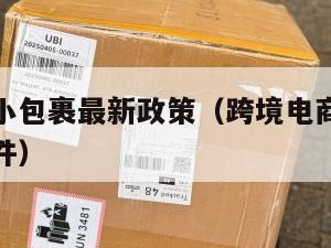 跨境电商小包裹最新政策（跨境电商小包裹最新政策文件）