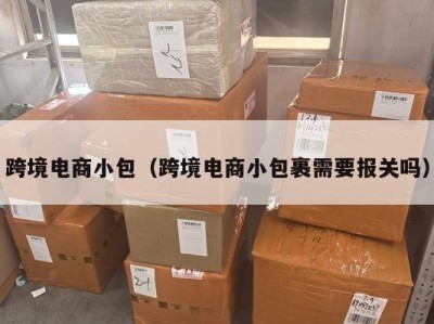 跨境电商小包(跨境电商小包裹需要报关吗)