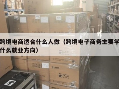 跨境电商适合什么人做（跨境电子商务主要学什么就业方向）