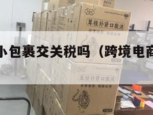 跨境电商小包裹交关税吗（跨境电商小包裹通关）