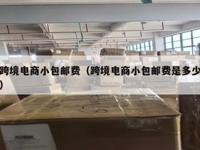 跨境电商小包邮费（跨境电商小包邮费是多少）