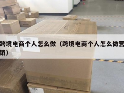 跨境电商个人怎么做（跨境电商个人怎么做营销）