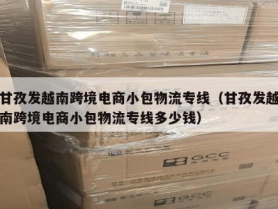 甘孜发越南跨境电商小包物流专线（甘孜发越南跨境电商小包物流专线多少钱）