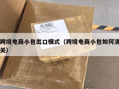 跨境电商小包出口模式（跨境电商小包如何清关）