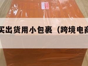 跨境电商买出货用小包裹（跨境电商小包寄递）