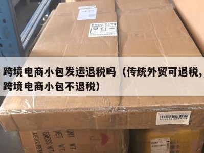 跨境电商小包发运退税吗（传统外贸可退税,跨境电商小包不退税）