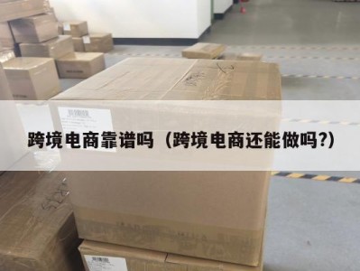 跨境电商靠谱吗（跨境电商还能做吗?）