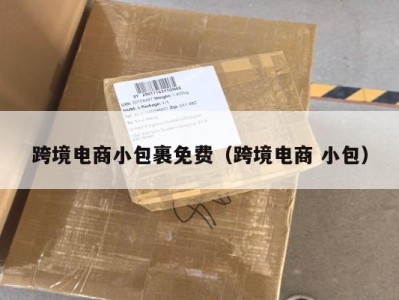 跨境电商小包裹免费（跨境电商 小包）