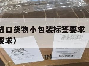 跨境电商进口货物小包装标签要求（跨境电商产品包装要求）
