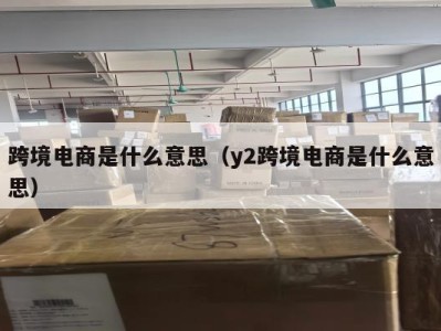 跨境电商是什么意思（y2跨境电商是什么意思）