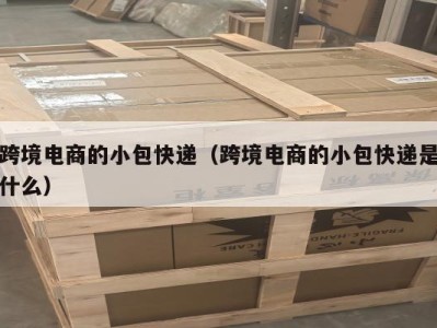 跨境电商的小包快递（跨境电商的小包快递是什么）