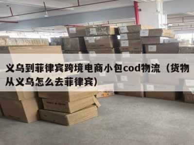 义乌到菲律宾跨境电商小包cod物流（货物从义乌怎么去菲律宾）