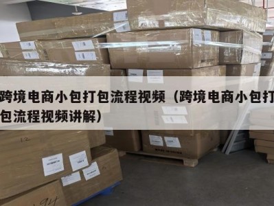 跨境电商小包打包流程视频（跨境电商小包打包流程视频讲解）