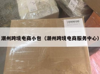 潮州跨境电商小包（潮州跨境电商服务中心）