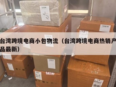 台湾跨境电商小包物流（台湾跨境电商热销产品最新）