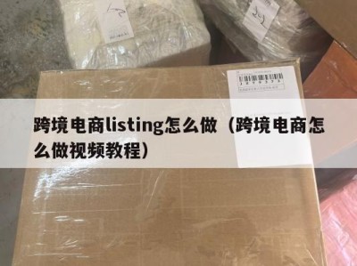 跨境电商listing怎么做（跨境电商怎么做视频教程）