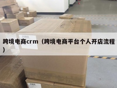 跨境电商crm（跨境电商平台个人开店流程）