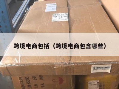 跨境电商包括（跨境电商包含哪些）