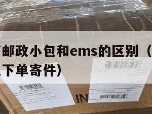 跨境电商邮政小包和ems的区别（跨境邮政小包怎么下单寄件）