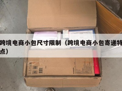跨境电商小包尺寸限制（跨境电商小包寄递特点）