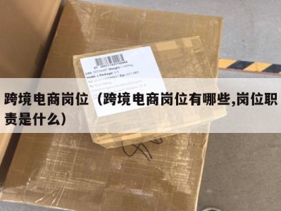 跨境电商岗位（跨境电商岗位有哪些,岗位职责是什么）