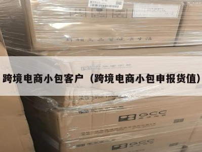 跨境电商小包客户（跨境电商小包申报货值）