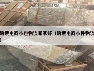 跨境电商小包物流哪家好（跨境电商小件物流）