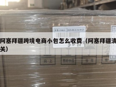 阿塞拜疆跨境电商小包怎么收费（阿塞拜疆清关）
