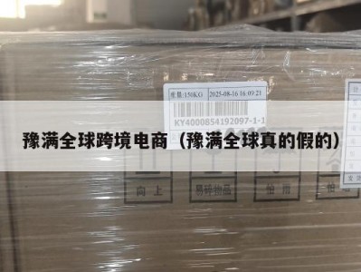 豫满全球跨境电商（豫满全球真的假的）