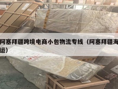 阿塞拜疆跨境电商小包物流专线（阿塞拜疆海运）