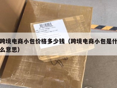 跨境电商小包价格多少钱（跨境电商小包是什么意思）