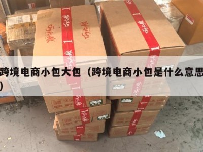 跨境电商小包大包（跨境电商小包是什么意思）