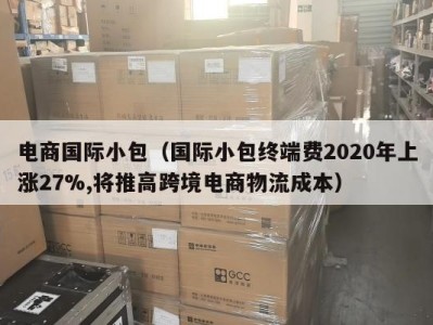 电商国际小包（国际小包终端费2020年上涨27%,将推高跨境电商物流成本）