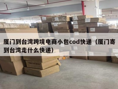 厦门到台湾跨境电商小包cod快递（厦门寄到台湾走什么快递）