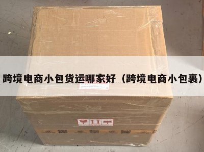 跨境电商小包货运哪家好（跨境电商小包裹）