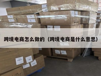 跨境电商怎么做的（跨境电商是什么意思）