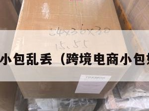 跨境电商小包乱丢（跨境电商小包如何清关）