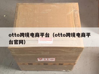 otto跨境电商平台（otto跨境电商平台官网）