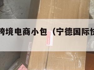 宁德国际跨境电商小包（宁德国际快递有哪些）