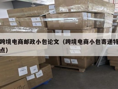 跨境电商邮政小包论文（跨境电商小包寄递特点）