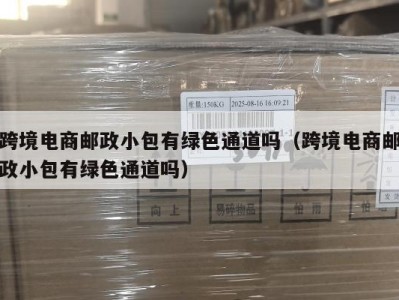 跨境电商邮政小包有绿色通道吗（跨境电商邮政小包有绿色通道吗）