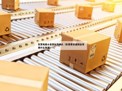 东莞电商小包到台湾多久（东莞寄快递到台湾用什么快递）