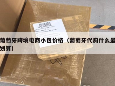 葡萄牙跨境电商小包价格（葡萄牙代购什么最划算）